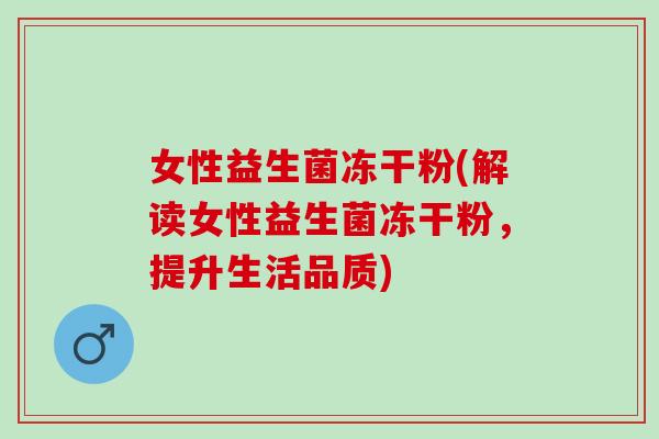 女性益生菌冻干粉(解读女性益生菌冻干粉，提升生活品质)