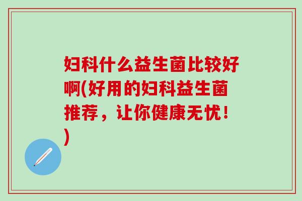 什么益生菌比较好啊(好用的益生菌推荐，让你健康无忧！)