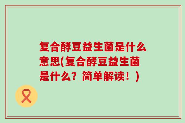 复合酵豆益生菌是什么意思(复合酵豆益生菌是什么？简单解读！)