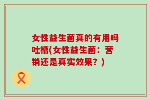 女性益生菌真的有用吗吐槽(女性益生菌：营销还是真实效果？)