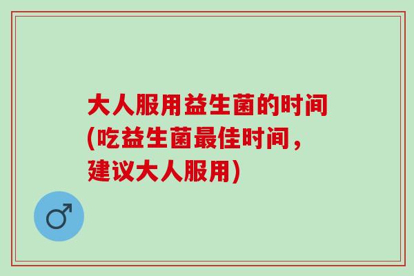 大人服用益生菌的时间(吃益生菌佳时间，建议大人服用)