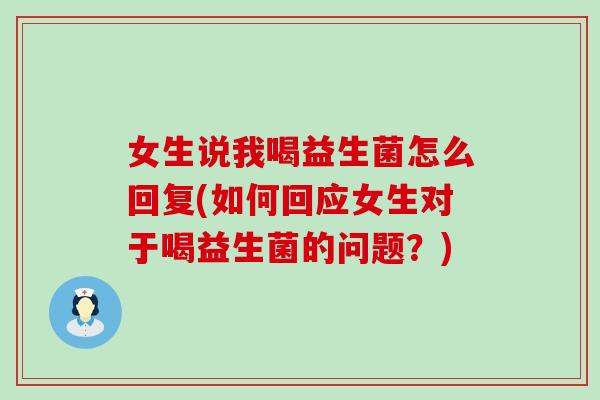 女生说我喝益生菌怎么回复(如何回应女生对于喝益生菌的问题？)