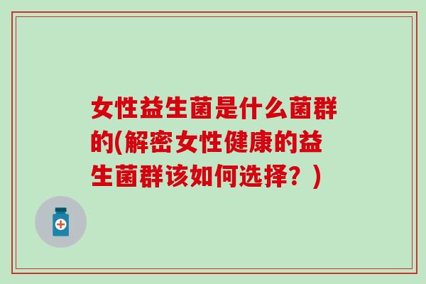 女性益生菌是什么菌群的(解密女性健康的益生菌群该如何选择？)