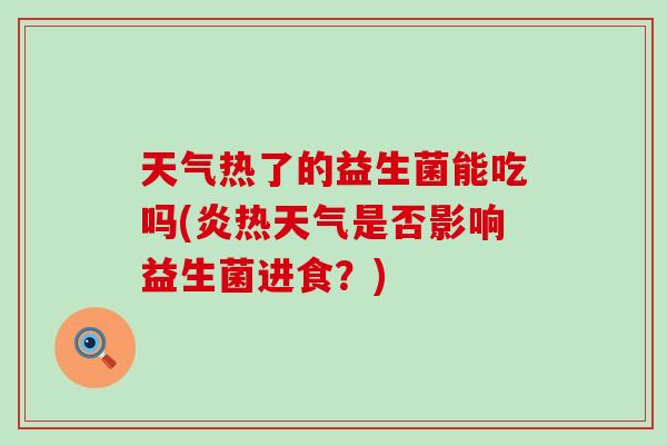 天气热了的益生菌能吃吗(炎热天气是否影响益生菌进食？)