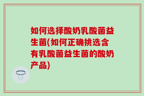 如何选择酸奶乳酸菌益生菌(如何正确挑选含有乳酸菌益生菌的酸奶产品)