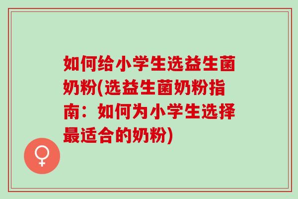 如何给小学生选益生菌奶粉(选益生菌奶粉指南：如何为小学生选择适合的奶粉)