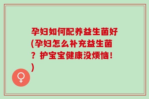 孕妇如何配养益生菌好(孕妇怎么补充益生菌？护宝宝健康没烦恼！)