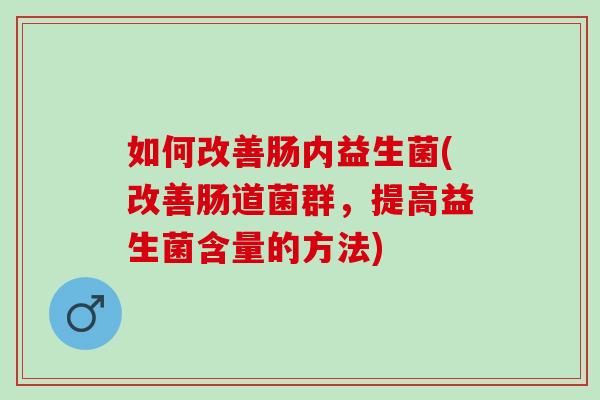 如何改善肠内益生菌(改善肠道菌群，提高益生菌含量的方法)