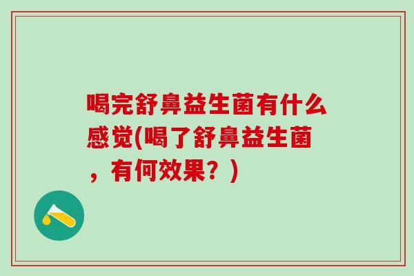 喝完舒鼻益生菌有什么感觉(喝了舒鼻益生菌，有何效果？)