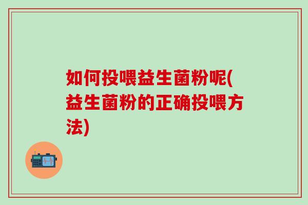 如何投喂益生菌粉呢(益生菌粉的正确投喂方法)