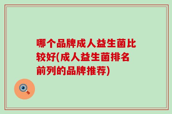 哪个品牌成人益生菌比较好(成人益生菌排名前列的品牌推荐)