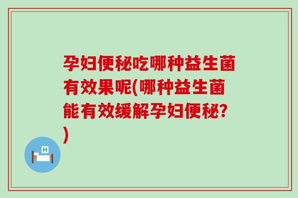 孕妇吃哪种益生菌有效果呢(哪种益生菌能有效缓解孕妇？)