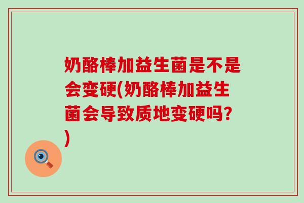 奶酪棒加益生菌是不是会变硬(奶酪棒加益生菌会导致质地变硬吗？)