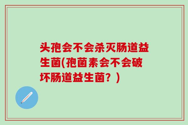 头孢会不会杀灭肠道益生菌(孢菌素会不会破坏肠道益生菌？)