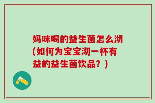 妈咪喝的益生菌怎么沏(如何为宝宝沏一杯有益的益生菌饮品？)