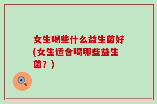 女生喝些什么益生菌好(女生适合喝哪些益生菌？)