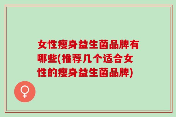 女性瘦身益生菌品牌有哪些(推荐几个适合女性的瘦身益生菌品牌)