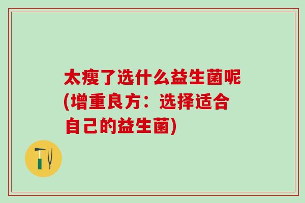太瘦了选什么益生菌呢(增重良方：选择适合自己的益生菌)