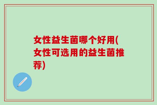 女性益生菌哪个好用(女性可选用的益生菌推荐)