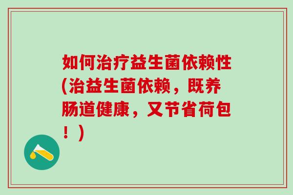 如何益生菌依赖性(益生菌依赖，既养肠道健康，又节省荷包！)