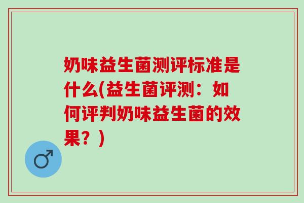 奶味益生菌测评标准是什么(益生菌评测：如何评判奶味益生菌的效果？)