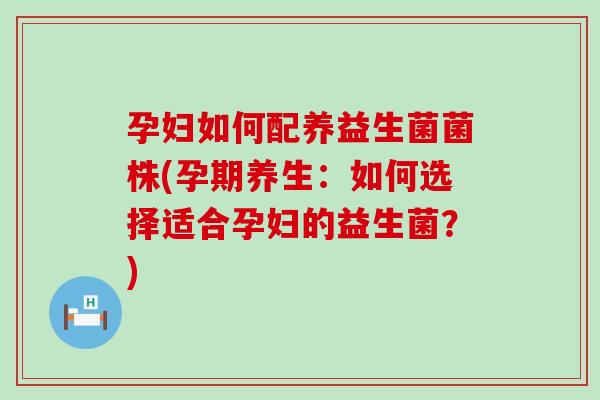 孕妇如何配养益生菌菌株(孕期养生：如何选择适合孕妇的益生菌？)