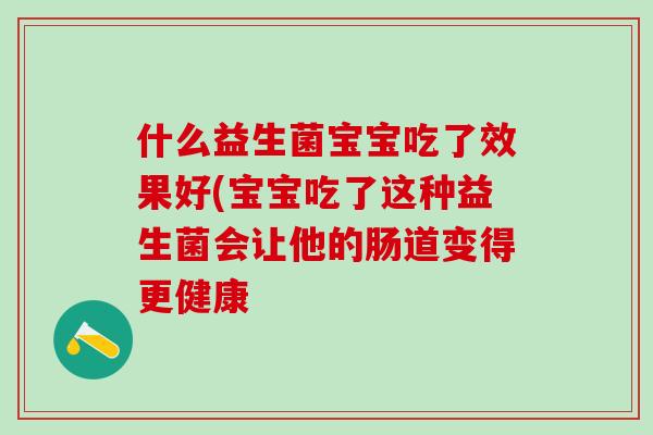 什么益生菌宝宝吃了效果好(宝宝吃了这种益生菌会让他的肠道变得更健康