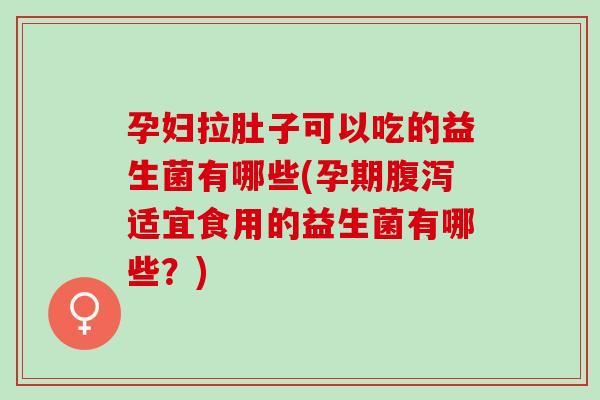 孕妇拉肚子可以吃的益生菌有哪些(孕期适宜食用的益生菌有哪些？)