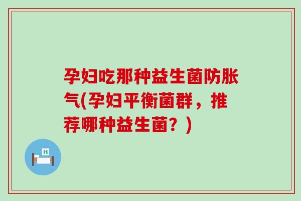 孕妇吃那种益生菌防(孕妇平衡菌群，推荐哪种益生菌？)