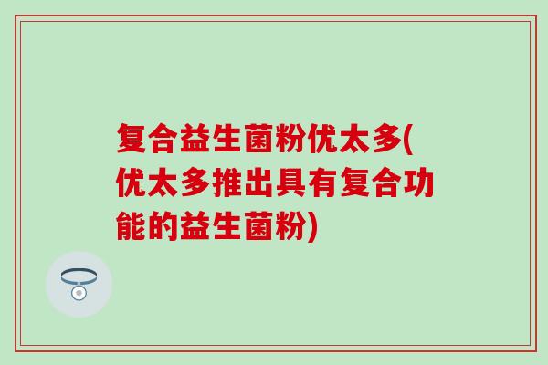 复合益生菌粉优太多(优太多推出具有复合功能的益生菌粉)
