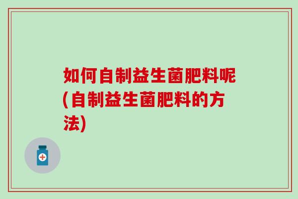如何自制益生菌肥料呢(自制益生菌肥料的方法)