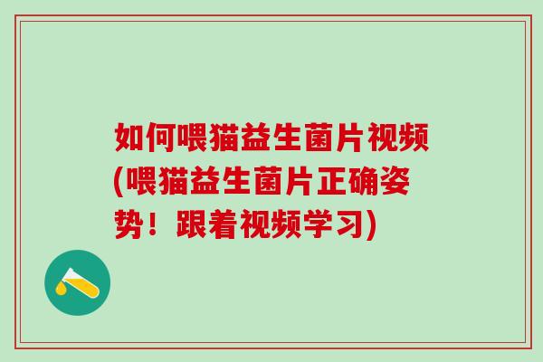 如何喂猫益生菌片视频(喂猫益生菌片正确姿势！跟着视频学习)