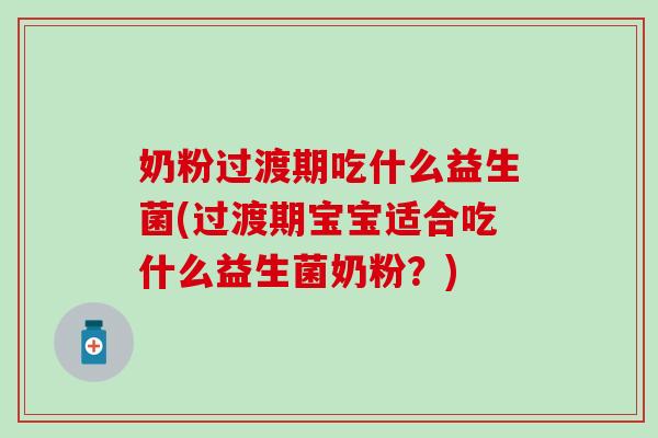 奶粉过渡期吃什么益生菌(过渡期宝宝适合吃什么益生菌奶粉？)