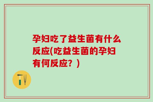 孕妇吃了益生菌有什么反应(吃益生菌的孕妇有何反应？)