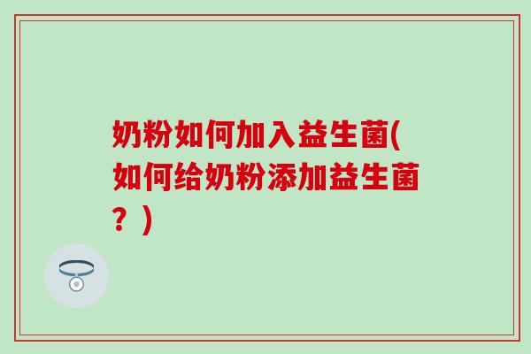 奶粉如何加入益生菌(如何给奶粉添加益生菌？)