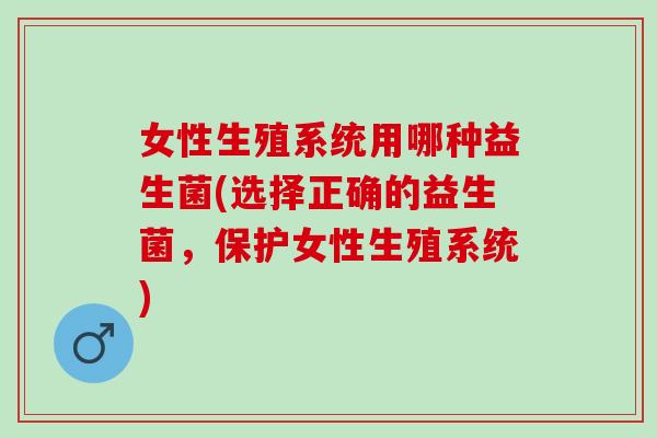 女性生殖系统用哪种益生菌(选择正确的益生菌，保护女性生殖系统)