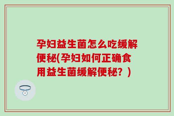 孕妇益生菌怎么吃缓解(孕妇如何正确食用益生菌缓解？)