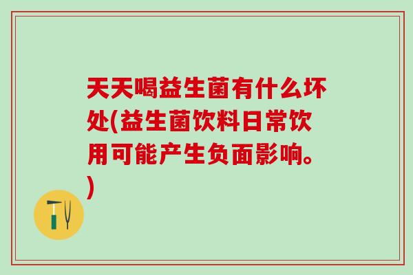 天天喝益生菌有什么坏处(益生菌饮料日常饮用可能产生负面影响。)