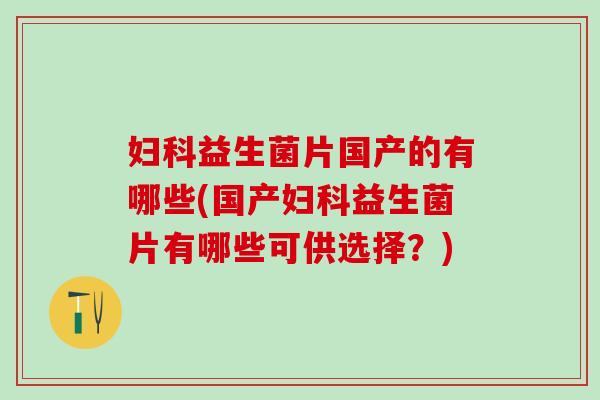 益生菌片国产的有哪些(国产益生菌片有哪些可供选择？)