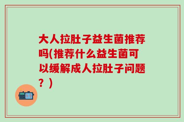 大人拉肚子益生菌推荐吗(推荐什么益生菌可以缓解成人拉肚子问题？)