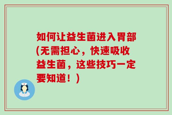 如何让益生菌进入胃部(无需担心，快速吸收益生菌，这些技巧一定要知道！)
