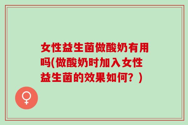 女性益生菌做酸奶有用吗(做酸奶时加入女性益生菌的效果如何？)