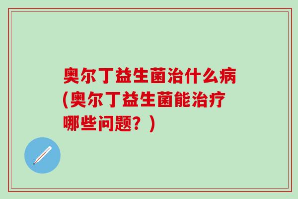 奥尔丁益生菌什么(奥尔丁益生菌能哪些问题？)