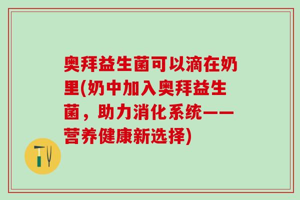 奥拜益生菌可以滴在奶里(奶中加入奥拜益生菌，助力消化系统——营养健康新选择)