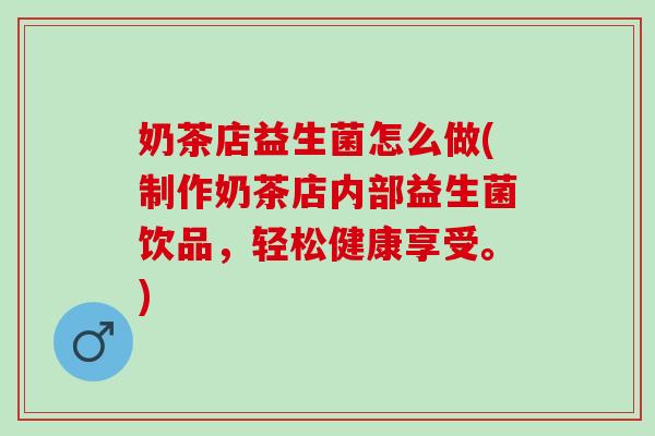 奶茶店益生菌怎么做(制作奶茶店内部益生菌饮品，轻松健康享受。)