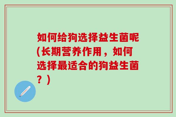 如何给狗选择益生菌呢(长期营养作用，如何选择适合的狗益生菌？)