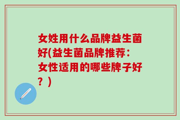 女姓用什么品牌益生菌好(益生菌品牌推荐：女性适用的哪些牌子好？)