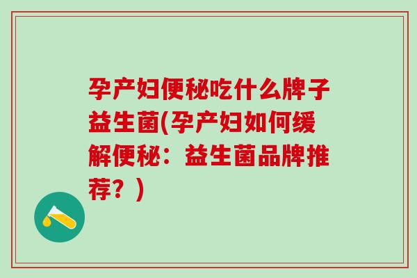 孕产妇吃什么牌子益生菌(孕产妇如何缓解：益生菌品牌推荐？)