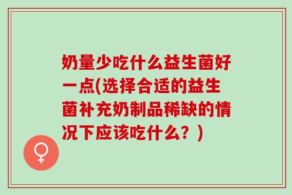 奶量少吃什么益生菌好一点(选择合适的益生菌补充奶制品稀缺的情况下应该吃什么？)