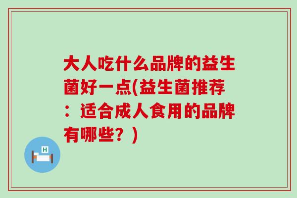 大人吃什么品牌的益生菌好一点(益生菌推荐：适合成人食用的品牌有哪些？)